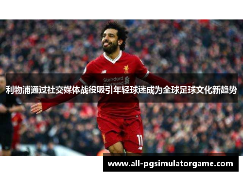 利物浦通过社交媒体战役吸引年轻球迷成为全球足球文化新趋势