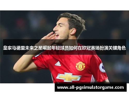 皇家马德里未来之星崛起年轻球员如何在欧冠赛场扮演关键角色
