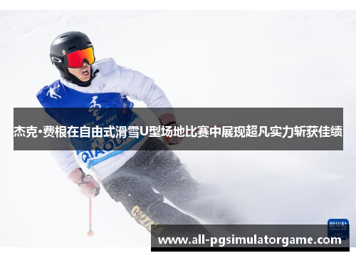 杰克·费根在自由式滑雪U型场地比赛中展现超凡实力斩获佳绩