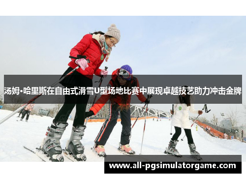 汤姆·哈里斯在自由式滑雪U型场地比赛中展现卓越技艺助力冲击金牌