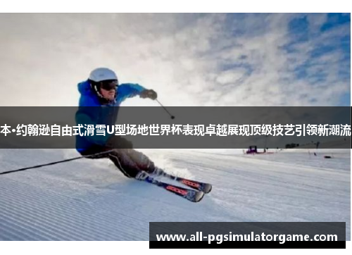 本·约翰逊自由式滑雪U型场地世界杯表现卓越展现顶级技艺引领新潮流