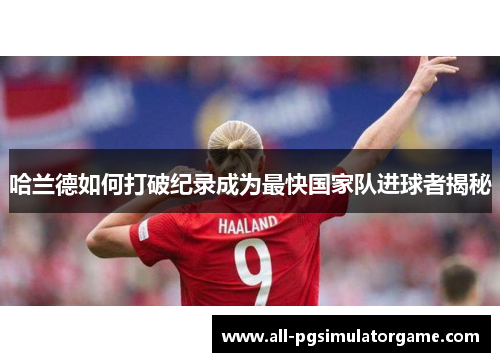 哈兰德如何打破纪录成为最快国家队进球者揭秘