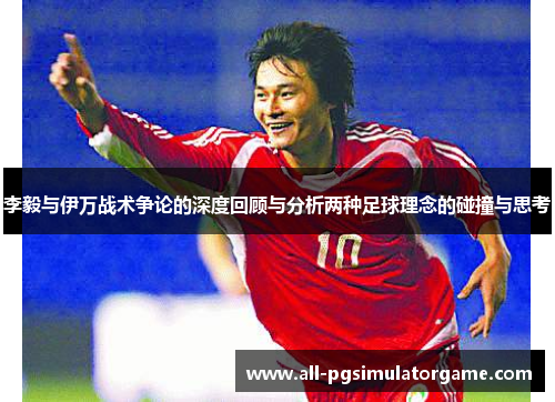 李毅与伊万战术争论的深度回顾与分析两种足球理念的碰撞与思考