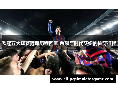 欧冠五大联赛冠军历程回顾 荣耀与时代交织的传奇征程