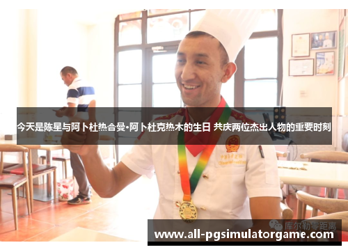 今天是陈星与阿卜杜热合曼·阿卜杜克热木的生日 共庆两位杰出人物的重要时刻