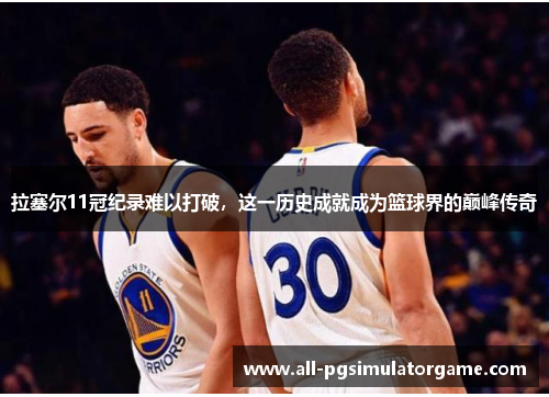 拉塞尔11冠纪录难以打破，这一历史成就成为篮球界的巅峰传奇