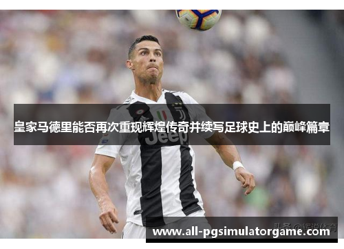 皇家马德里能否再次重现辉煌传奇并续写足球史上的巅峰篇章