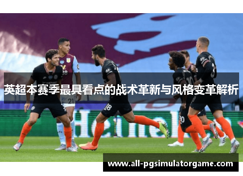 英超本赛季最具看点的战术革新与风格变革解析