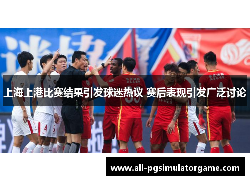 上海上港比赛结果引发球迷热议 赛后表现引发广泛讨论