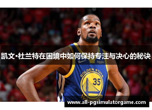 凯文·杜兰特在困境中如何保持专注与决心的秘诀