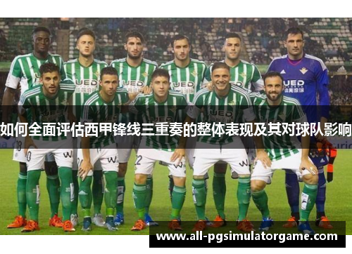 如何全面评估西甲锋线三重奏的整体表现及其对球队影响