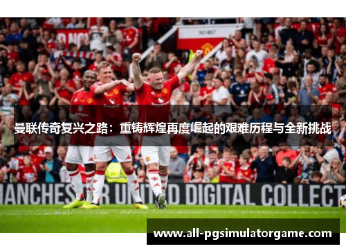 曼联传奇复兴之路：重铸辉煌再度崛起的艰难历程与全新挑战