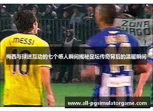 梅西与球迷互动的七个感人瞬间揭秘足坛传奇背后的温暖瞬间