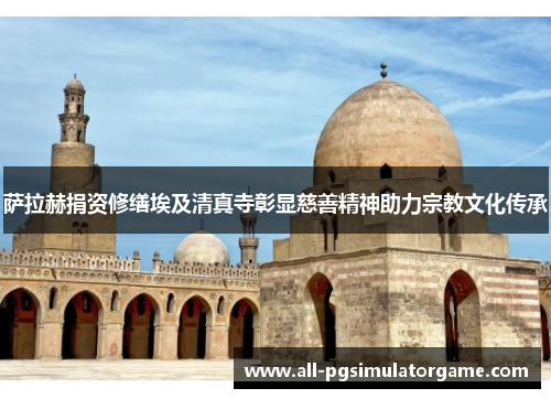 萨拉赫捐资修缮埃及清真寺彰显慈善精神助力宗教文化传承