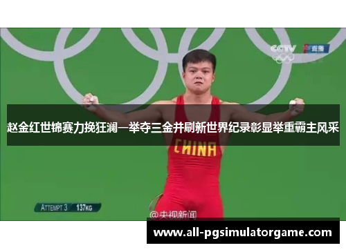 赵金红世锦赛力挽狂澜一举夺三金并刷新世界纪录彰显举重霸主风采