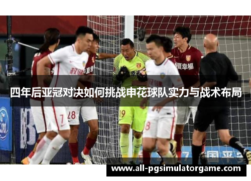 四年后亚冠对决如何挑战申花球队实力与战术布局