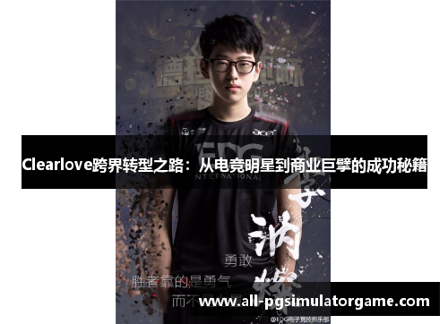 Clearlove跨界转型之路：从电竞明星到商业巨擘的成功秘籍