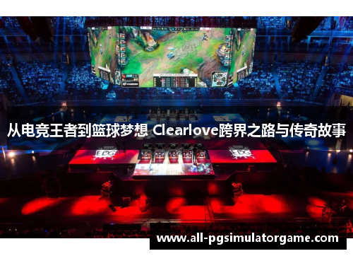从电竞王者到篮球梦想 Clearlove跨界之路与传奇故事