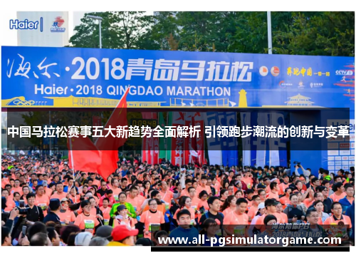 中国马拉松赛事五大新趋势全面解析 引领跑步潮流的创新与变革