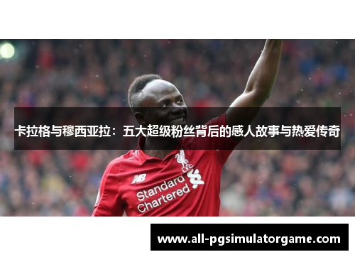 卡拉格与穆西亚拉：五大超级粉丝背后的感人故事与热爱传奇