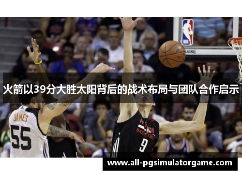 火箭以39分大胜太阳背后的战术布局与团队合作启示