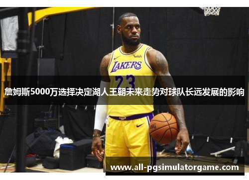 詹姆斯5000万选择决定湖人王朝未来走势对球队长远发展的影响