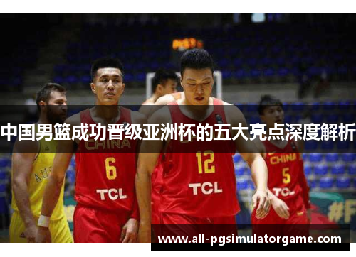 中国男篮成功晋级亚洲杯的五大亮点深度解析