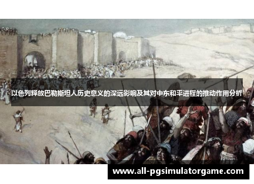 以色列释放巴勒斯坦人历史意义的深远影响及其对中东和平进程的推动作用分析