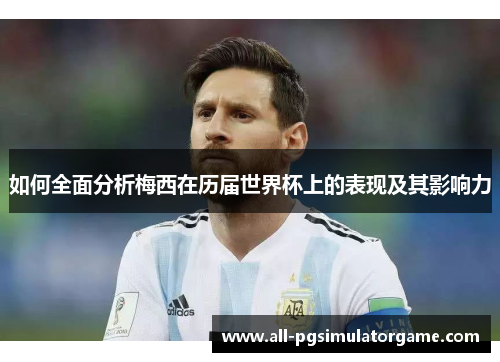 如何全面分析梅西在历届世界杯上的表现及其影响力