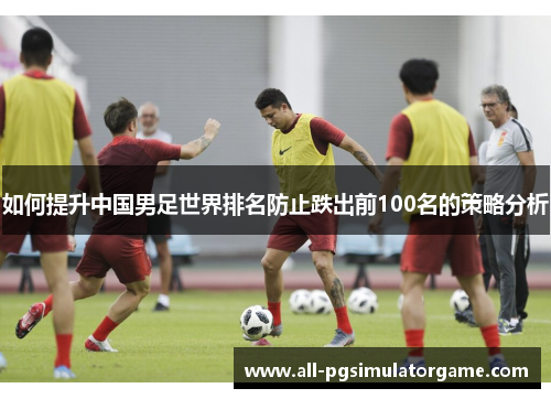 如何提升中国男足世界排名防止跌出前100名的策略分析