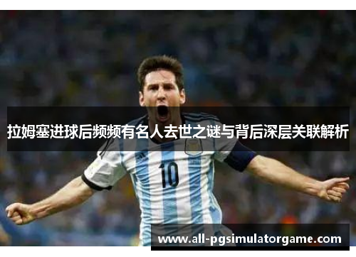 拉姆塞进球后频频有名人去世之谜与背后深层关联解析