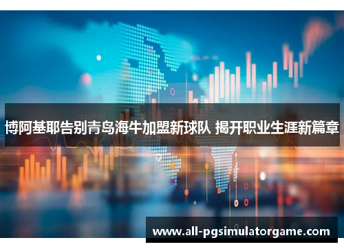 博阿基耶告别青岛海牛加盟新球队 揭开职业生涯新篇章
