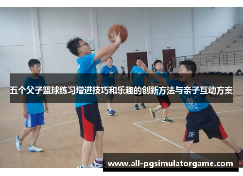 五个父子篮球练习增进技巧和乐趣的创新方法与亲子互动方案