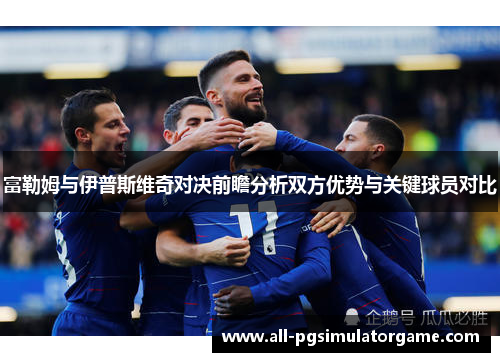富勒姆与伊普斯维奇对决前瞻分析双方优势与关键球员对比