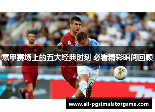 意甲赛场上的五大经典时刻 必看精彩瞬间回顾