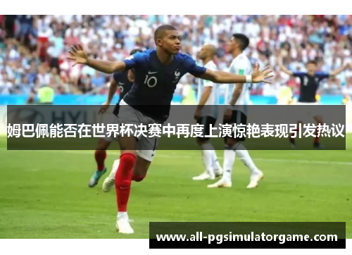 姆巴佩能否在世界杯决赛中再度上演惊艳表现引发热议