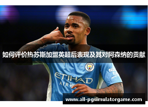 如何评价热苏斯加盟英超后表现及其对阿森纳的贡献