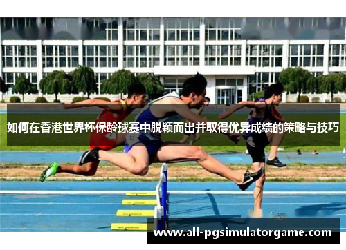 如何在香港世界杯保龄球赛中脱颖而出并取得优异成绩的策略与技巧