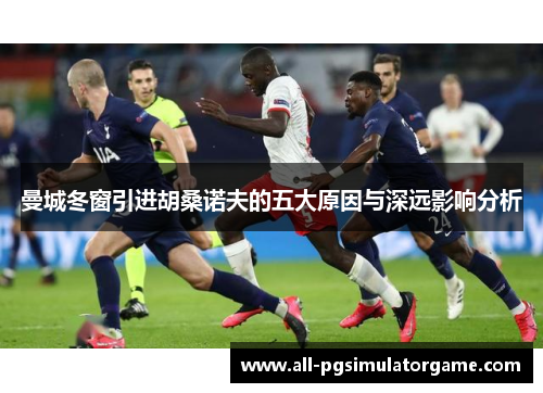 曼城冬窗引进胡桑诺夫的五大原因与深远影响分析