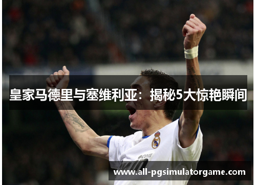 皇家马德里与塞维利亚：揭秘5大惊艳瞬间