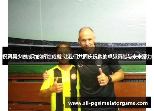 祝贺吴少聪成功的辉煌成就 让我们共同庆祝他的卓越贡献与未来潜力