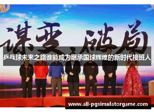 乒乓球未来之路谁能成为继承国球辉煌的新时代接班人