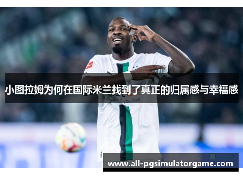 小图拉姆为何在国际米兰找到了真正的归属感与幸福感