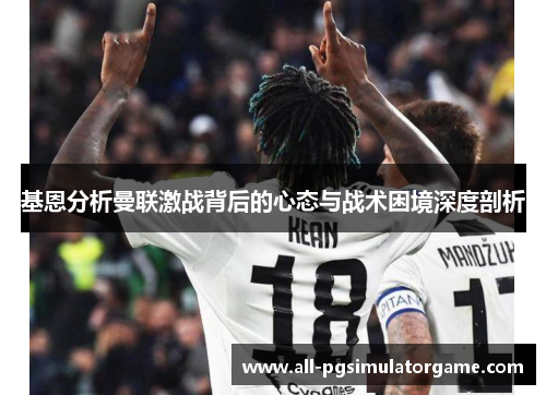 基恩分析曼联激战背后的心态与战术困境深度剖析