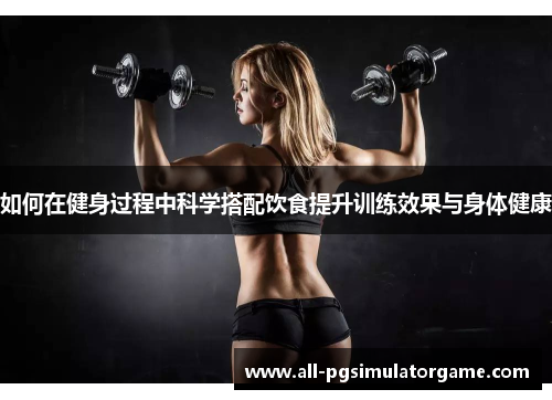 如何在健身过程中科学搭配饮食提升训练效果与身体健康