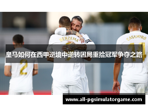 皇马如何在西甲逆境中逆转困局重拾冠军争夺之路