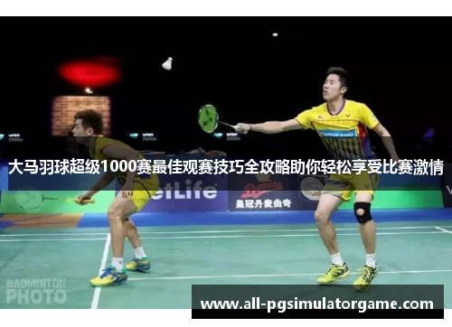 大马羽球超级1000赛最佳观赛技巧全攻略助你轻松享受比赛激情