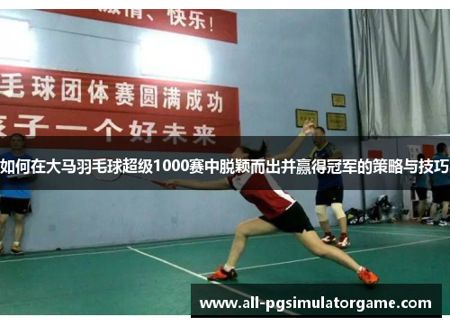 如何在大马羽毛球超级1000赛中脱颖而出并赢得冠军的策略与技巧