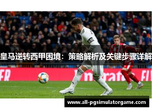 皇马逆转西甲困境：策略解析及关键步骤详解