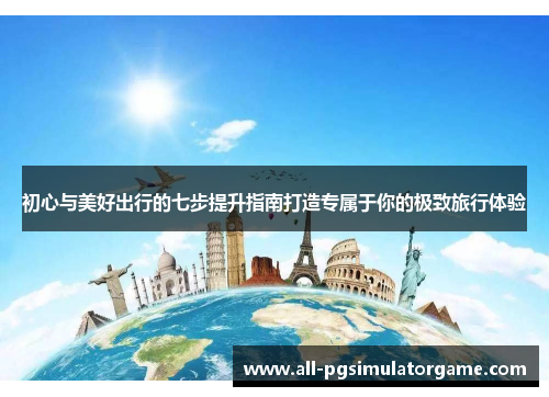 初心与美好出行的七步提升指南打造专属于你的极致旅行体验